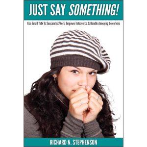 Just Say Something! Use Small Talk To Succeed At Work, Empower Introverts, & Handle Annoying Coworkers