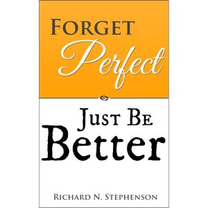 Forget Perfect, Just Be Better! 101 Simple Ways to Grow in Relationships, at Work, in Life, and Through God